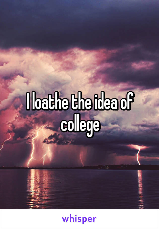 I loathe the idea of college