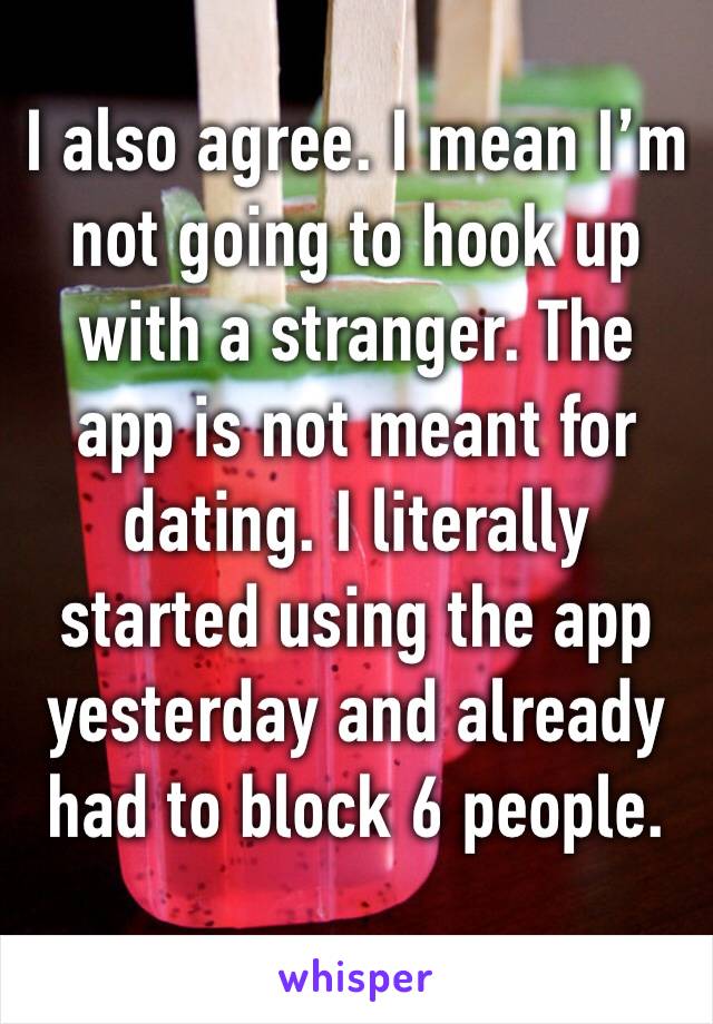 I also agree. I mean I’m not going to hook up with a stranger. The app is not meant for dating. I literally started using the app yesterday and already had to block 6 people.