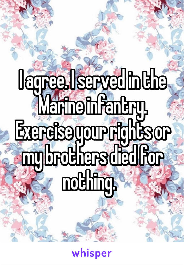 I agree. I served in the Marine infantry. Exercise your rights or my brothers died for nothing.  
