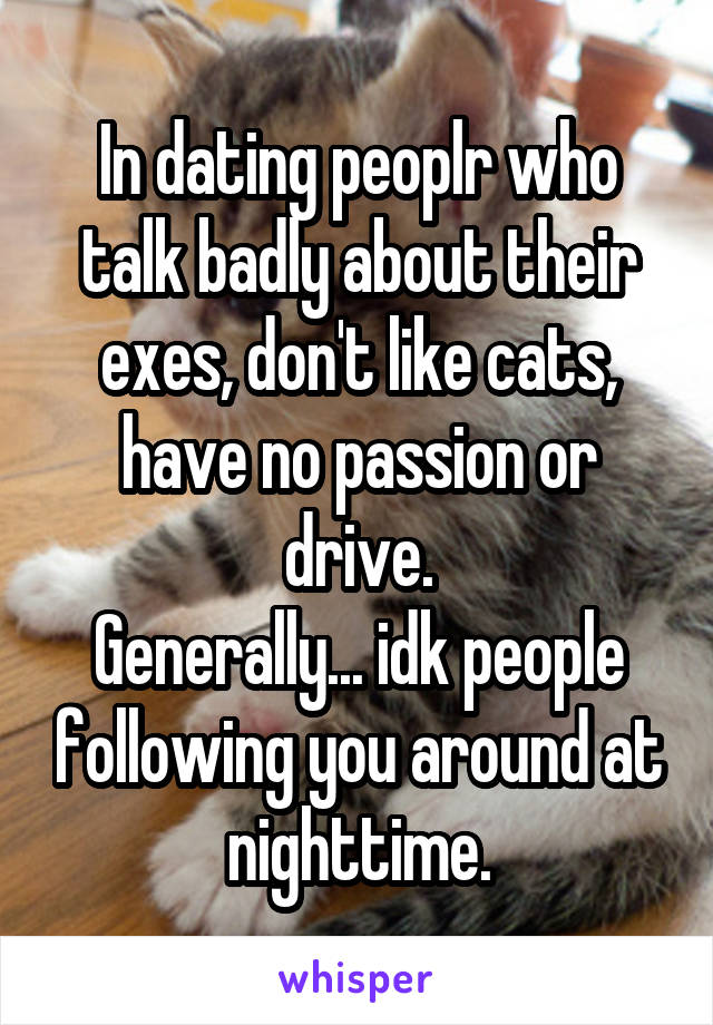 In dating peoplr who talk badly about their exes, don't like cats, have no passion or drive.
Generally... idk people following you around at nighttime.