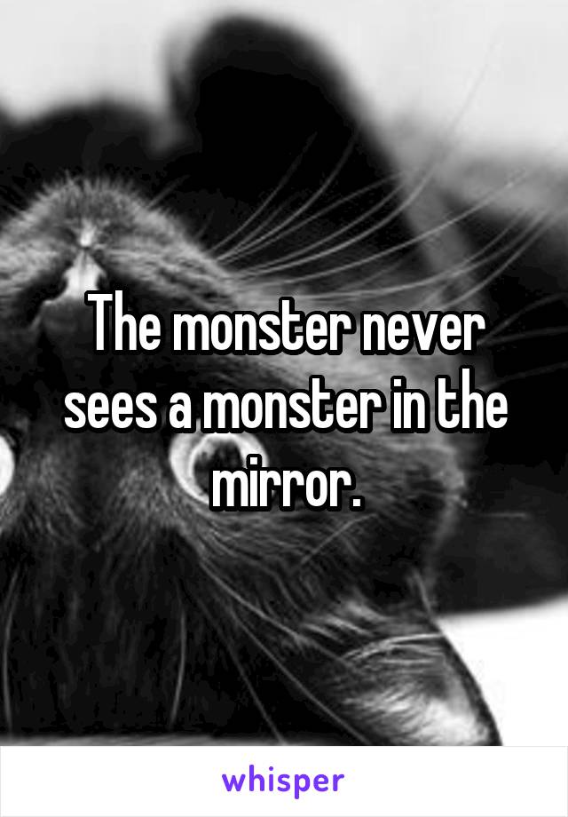 The monster never sees a monster in the mirror.