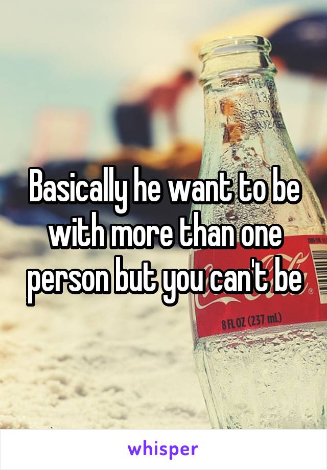Basically he want to be with more than one person but you can't be