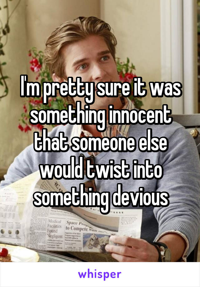 I'm pretty sure it was something innocent that someone else would twist into something devious