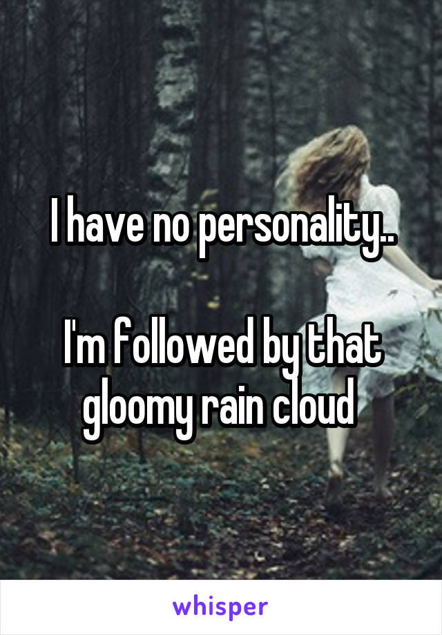 I have no personality..

I'm followed by that gloomy rain cloud 