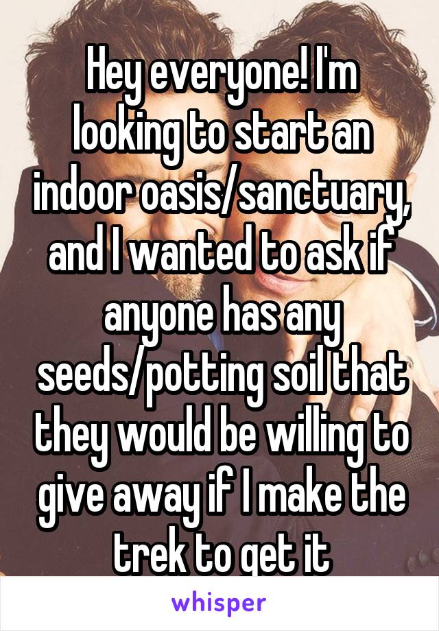 Hey everyone! I'm looking to start an indoor oasis/sanctuary, and I wanted to ask if anyone has any seeds/potting soil that they would be willing to give away if I make the trek to get it