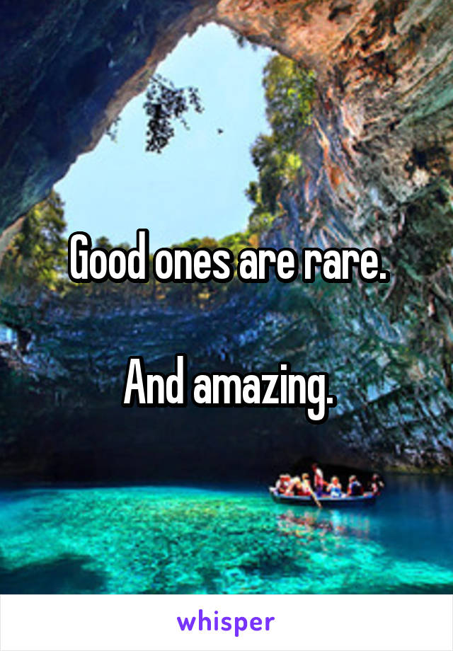 Good ones are rare.

And amazing.