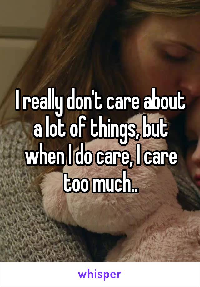I really don't care about a lot of things, but when I do care, I care too much..
