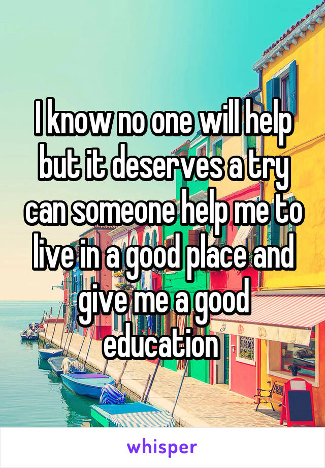 I know no one will help but it deserves a try can someone help me to live in a good place and give me a good education 