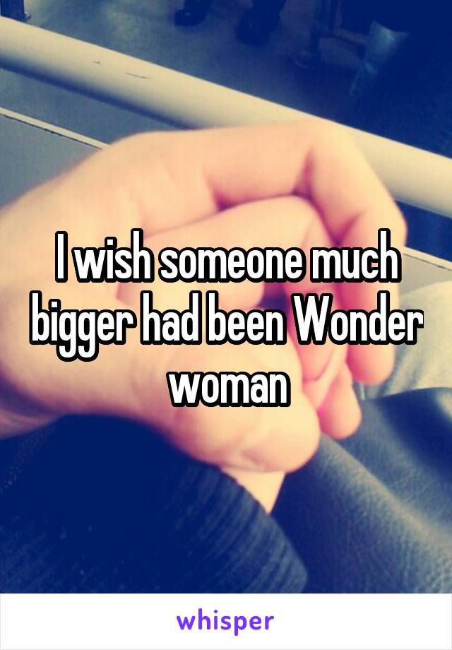 I wish someone much bigger had been Wonder woman