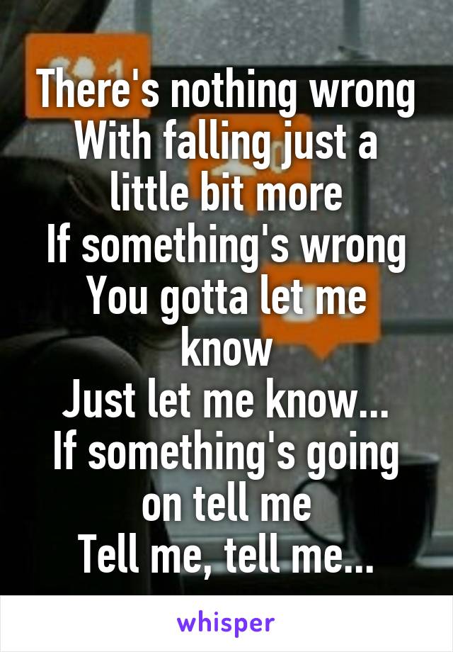 There's nothing wrong
With falling just a little bit more
If something's wrong
You gotta let me know
Just let me know...
If something's going on tell me
Tell me, tell me...