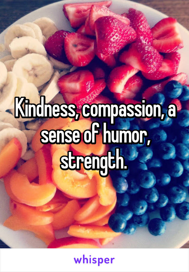Kindness, compassion, a sense of humor, strength. 