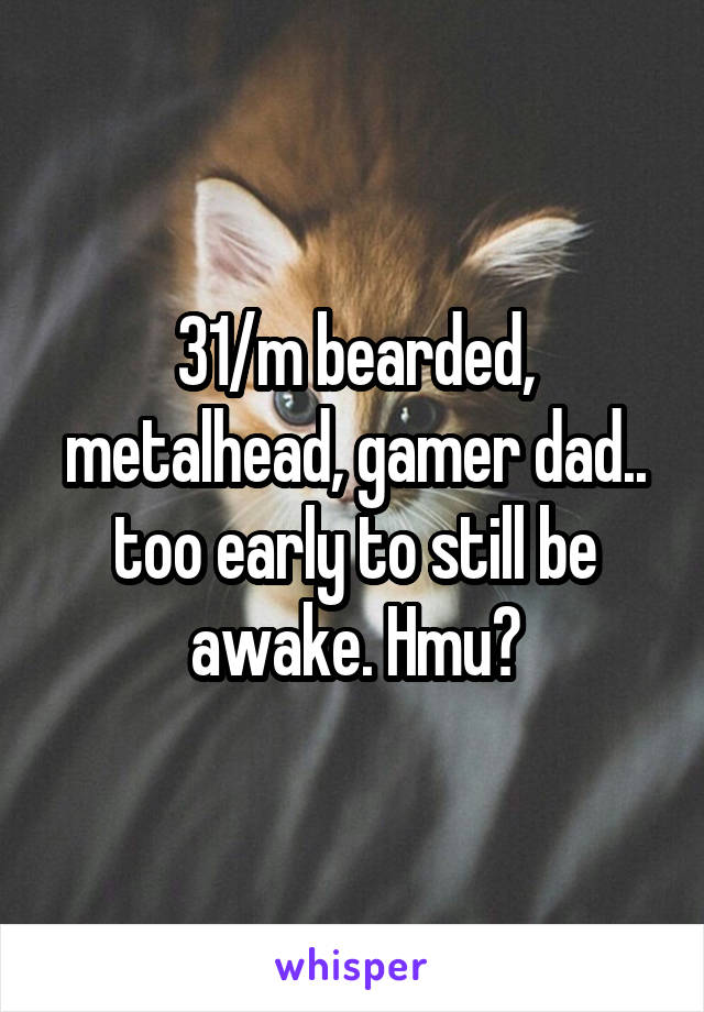 31/m bearded, metalhead, gamer dad.. too early to still be awake. Hmu?