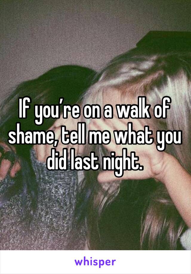 If you’re on a walk of shame, tell me what you did last night. 