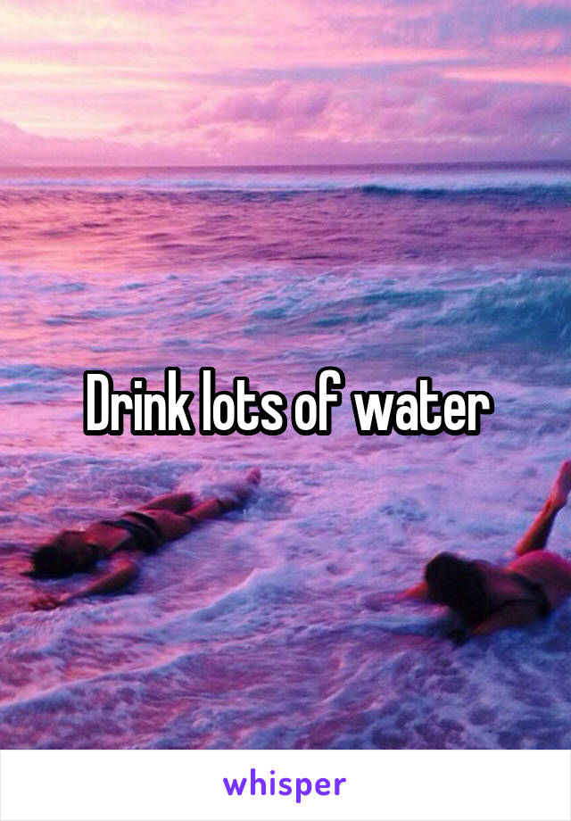 Drink lots of water