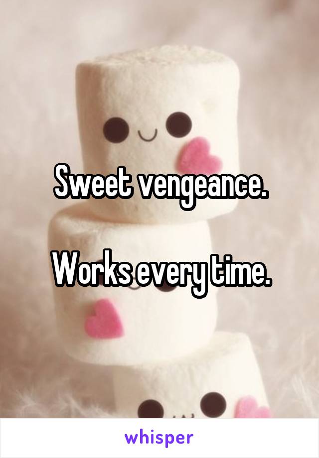 Sweet vengeance.

Works every time.