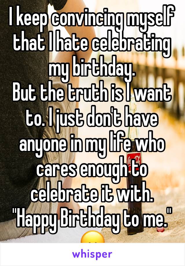 I keep convincing myself that I hate celebrating my birthday.
But the truth is I want to. I just don't have anyone in my life who cares enough to celebrate it with.
"Happy Birthday to me."
😞