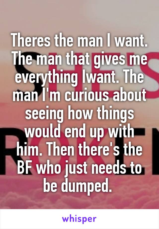 Theres the man I want. The man that gives me everything Iwant. The man I'm curious about seeing how things would end up with him. Then there's the BF who just needs to be dumped. 