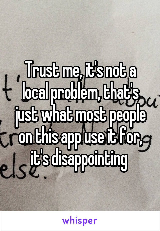 Trust me, it's not a local problem, that's just what most people on this app use it for, it's disappointing 