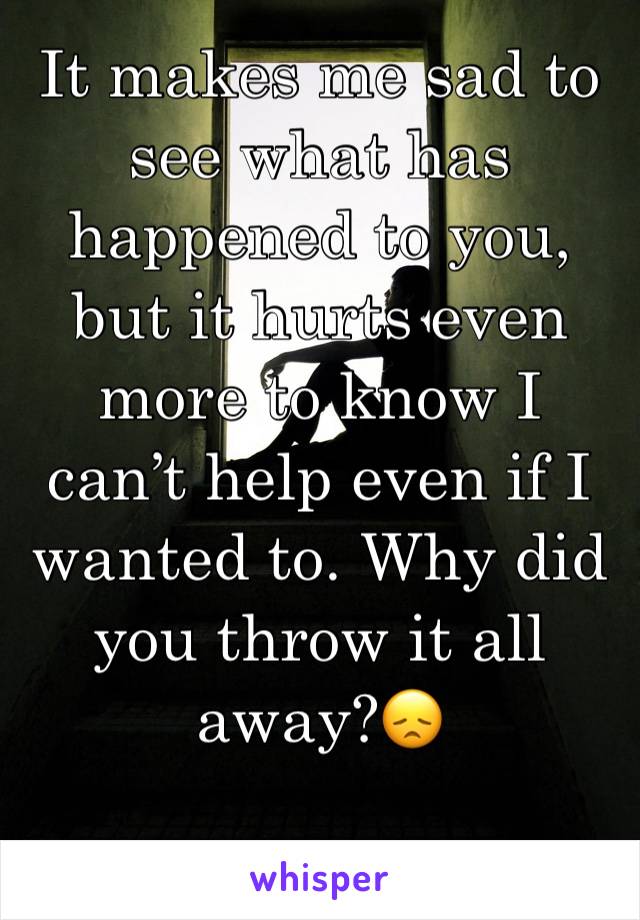 It makes me sad to see what has happened to you, but it hurts even more to know I can’t help even if I wanted to. Why did you throw it all away?😞