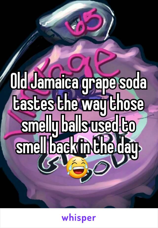 Old Jamaica grape soda tastes the way those smelly balls used to smell back in the day 
😂 