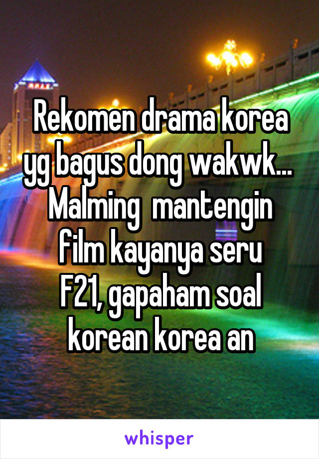 Rekomen drama korea yg bagus dong wakwk... 
Malming  mantengin film kayanya seru
F21, gapaham soal korean korea an