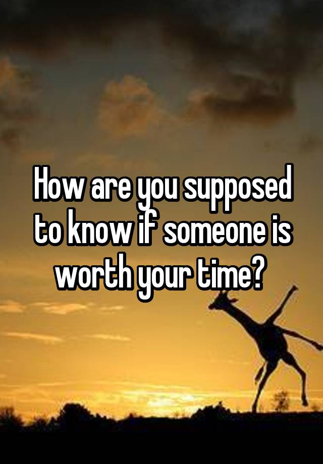 how-are-you-supposed-to-know-if-someone-is-worth-your-time