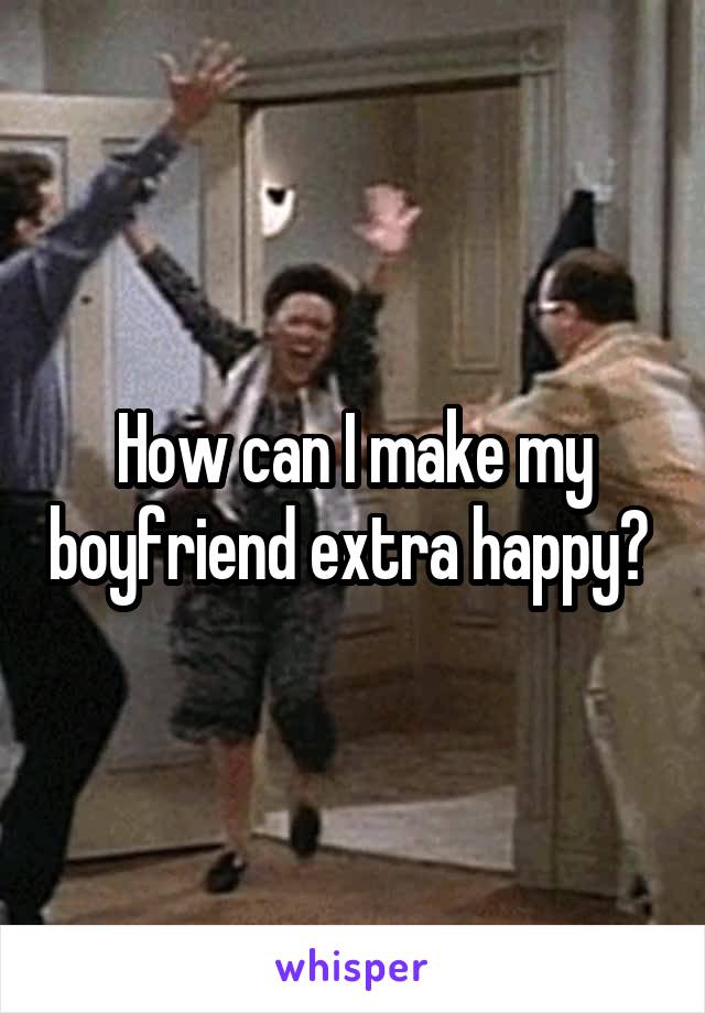 How can I make my boyfriend extra happy? 