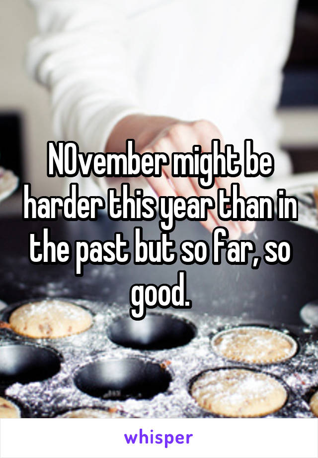 NOvember might be harder this year than in the past but so far, so good.