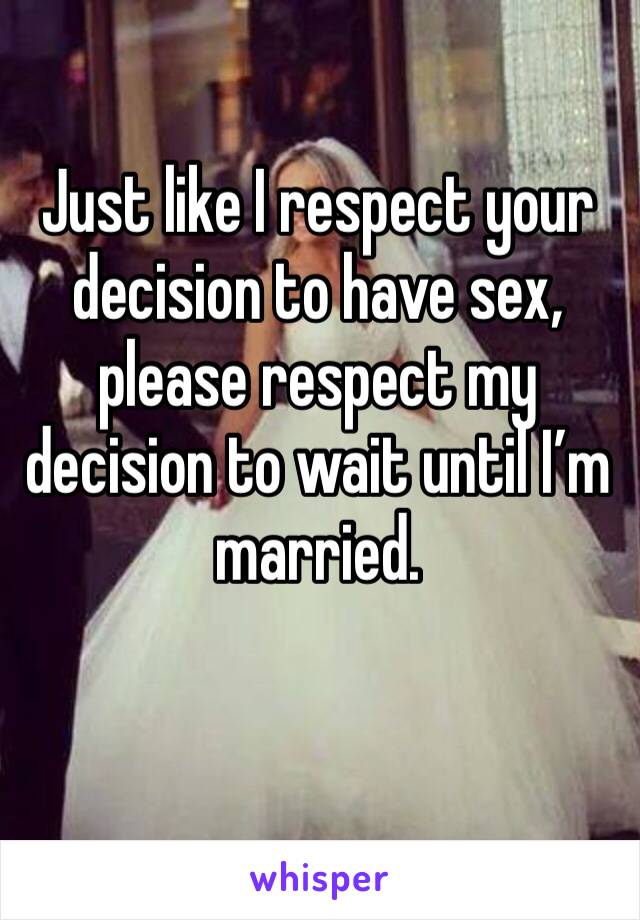 Just like I respect your decision to have sex, please respect my decision to wait until I’m married. 