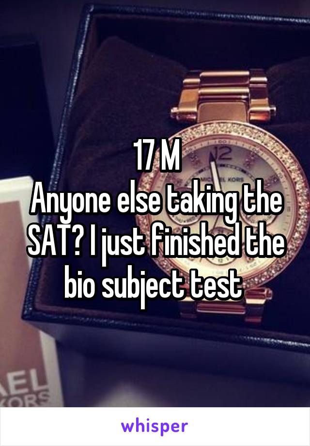 17 M
Anyone else taking the SAT? I just finished the bio subject test 