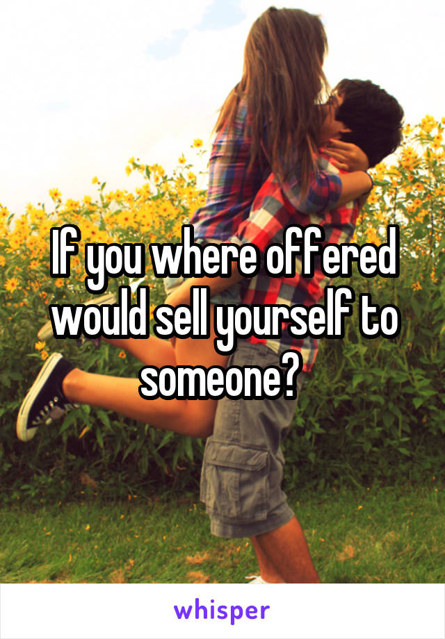 If you where offered would sell yourself to someone? 