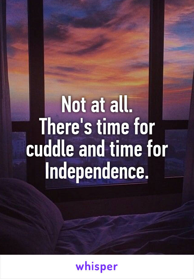 Not at all.
There's time for cuddle and time for Independence.