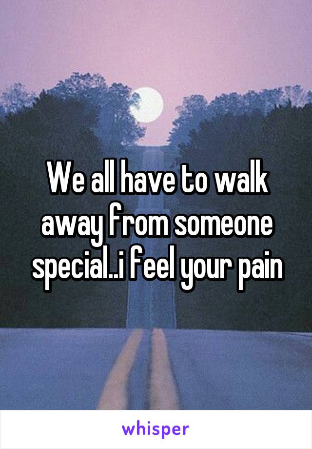 We all have to walk away from someone special..i feel your pain