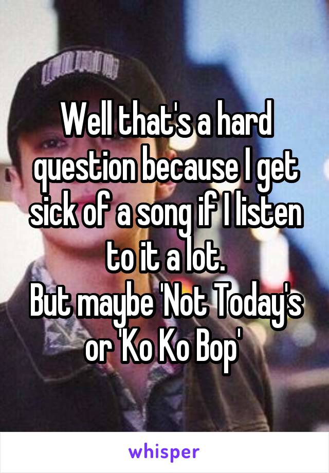 Well that's a hard question because I get sick of a song if I listen to it a lot.
But maybe 'Not Today's or 'Ko Ko Bop' 