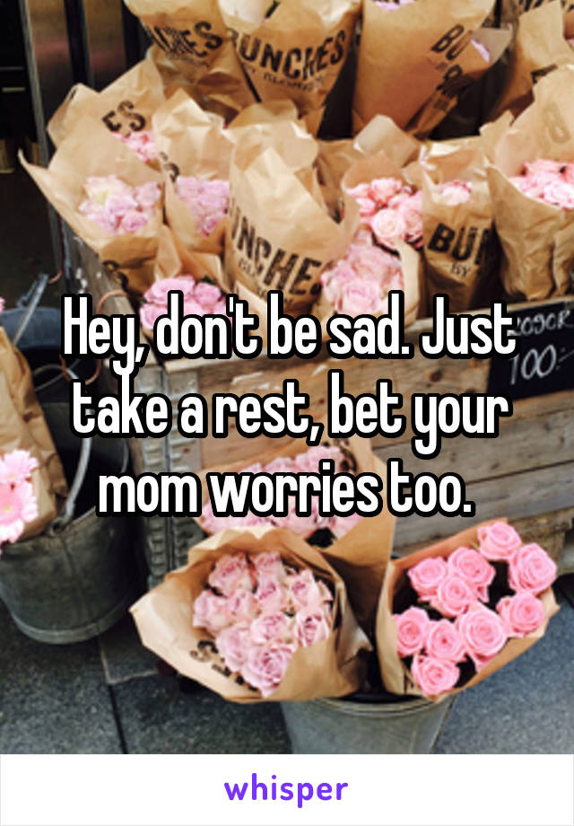 Hey, don't be sad. Just take a rest, bet your mom worries too. 