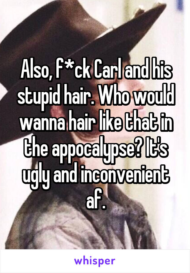 Also, f*ck Carl and his stupid hair. Who would wanna hair like that in the appocalypse? It's ugly and inconvenient af.