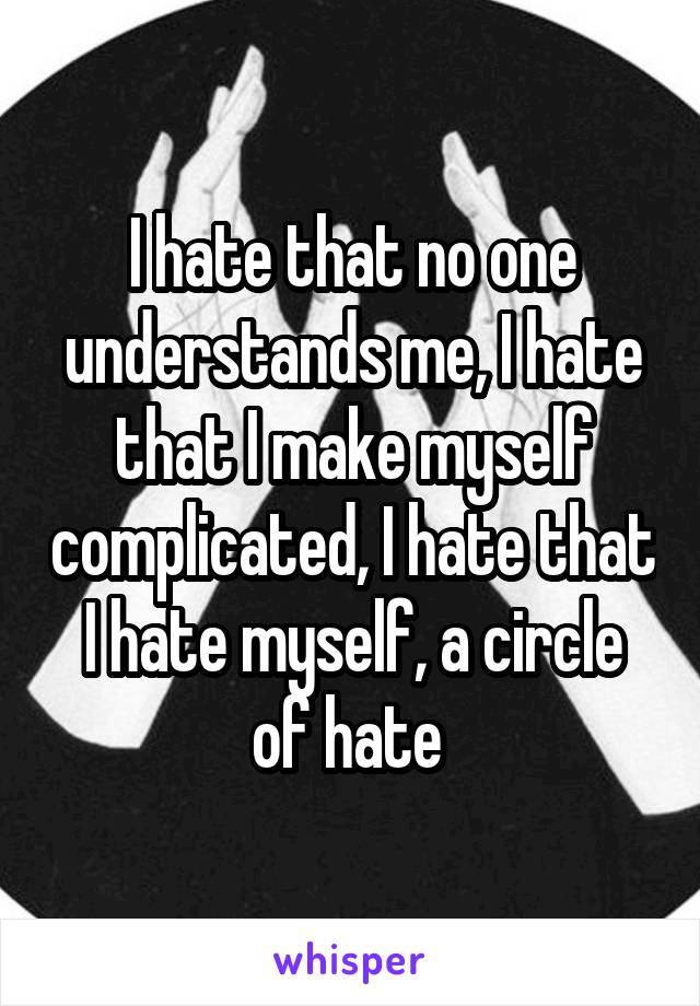 I hate that no one understands me, I hate that I make myself complicated, I hate that I hate myself, a circle of hate 