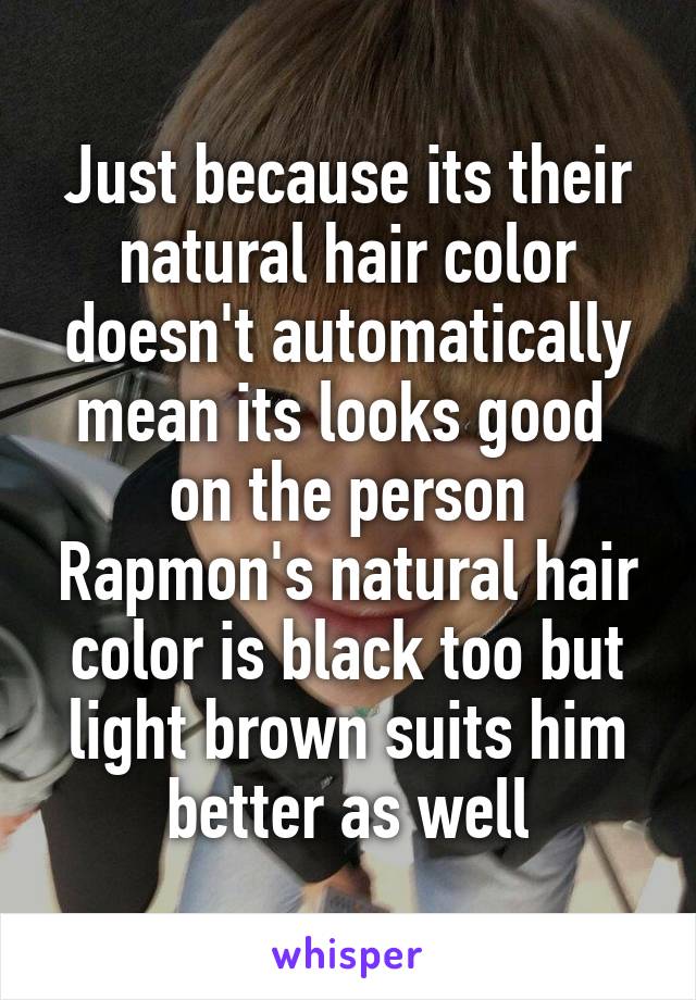 Just because its their natural hair color doesn't automatically mean its looks good  on the person Rapmon's natural hair color is black too but light brown suits him better as well