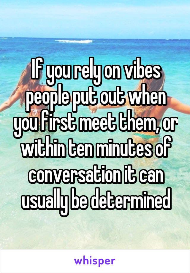 If you rely on vibes people put out when you first meet them, or within ten minutes of conversation it can usually be determined