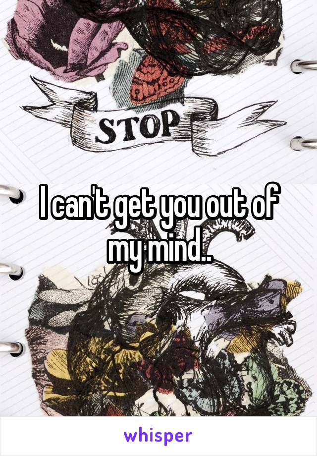 I can't get you out of my mind..
