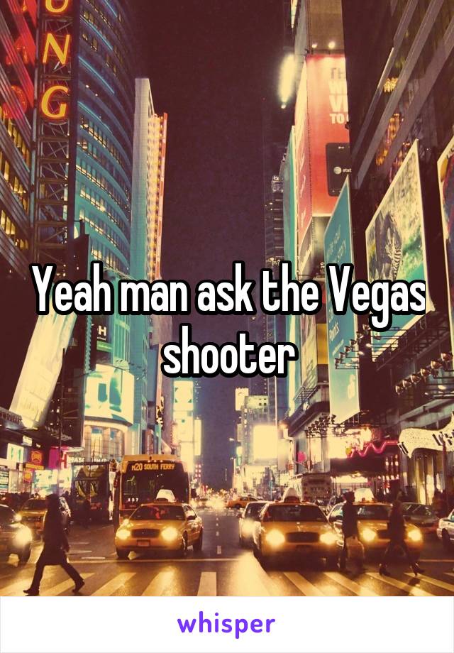 Yeah man ask the Vegas shooter