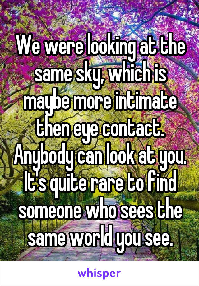 We were looking at the same sky, which is maybe more intimate then eye contact. Anybody can look at you. It's quite rare to find someone who sees the same world you see.
