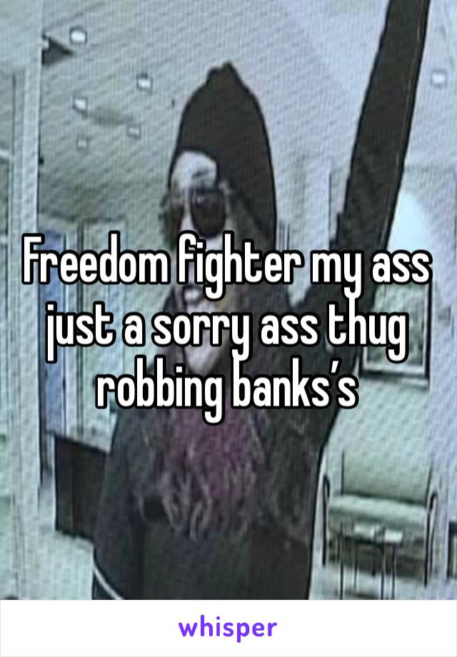 Freedom fighter my ass just a sorry ass thug robbing banks’s 