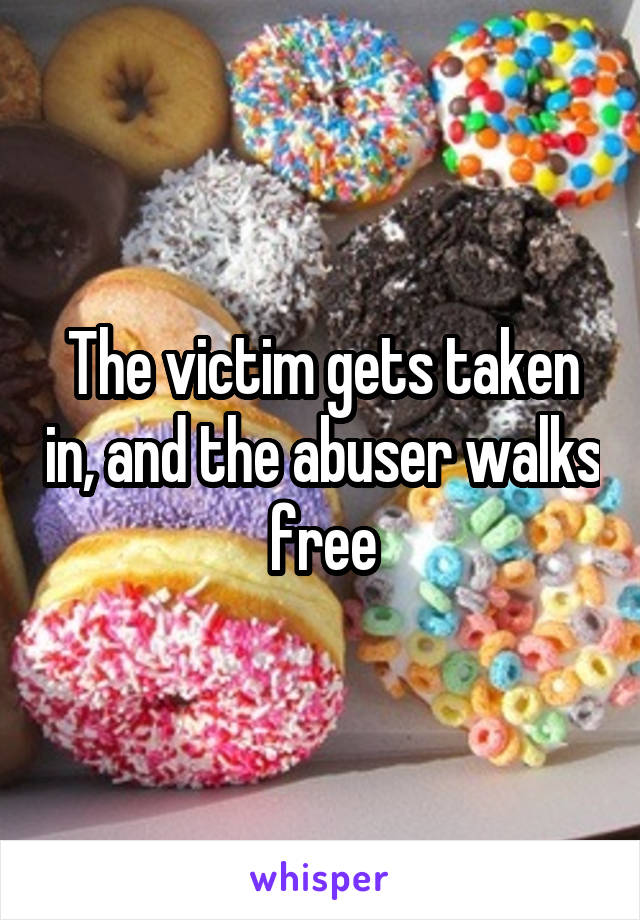 The victim gets taken in, and the abuser walks free