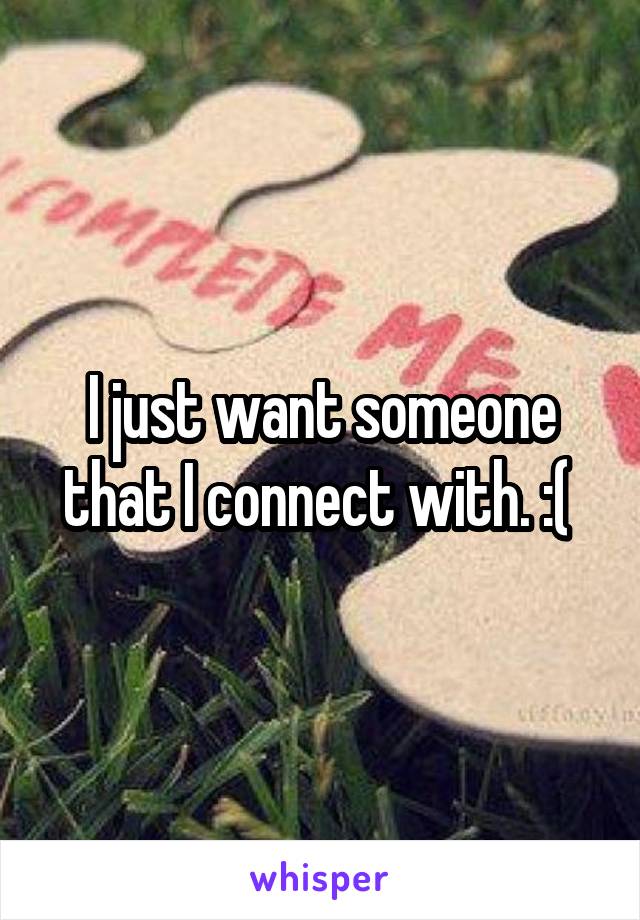 I just want someone that I connect with. :( 