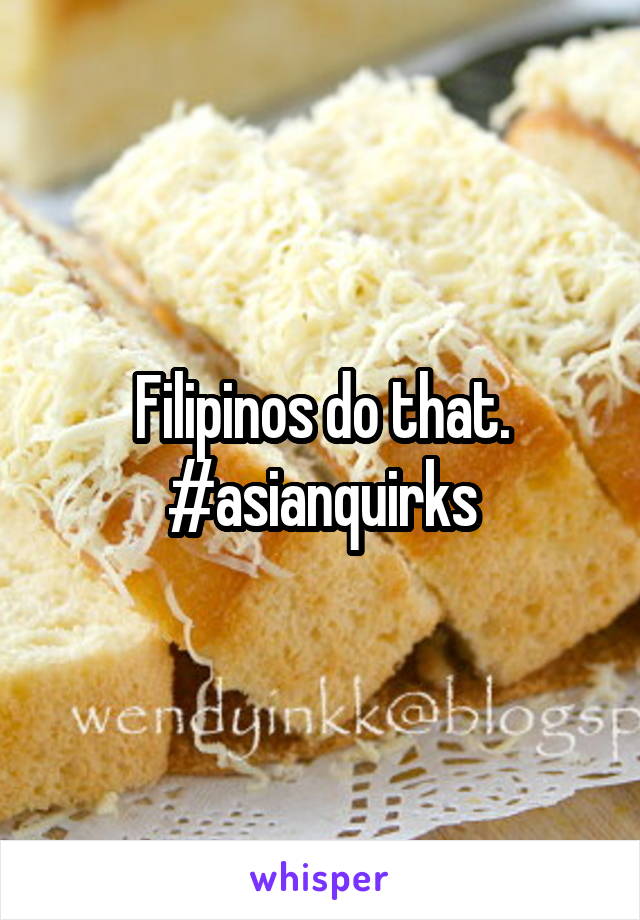 Filipinos do that. #asianquirks