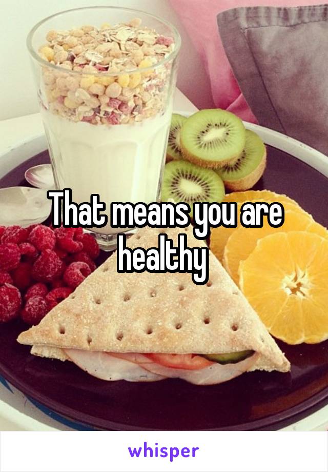 That means you are healthy 