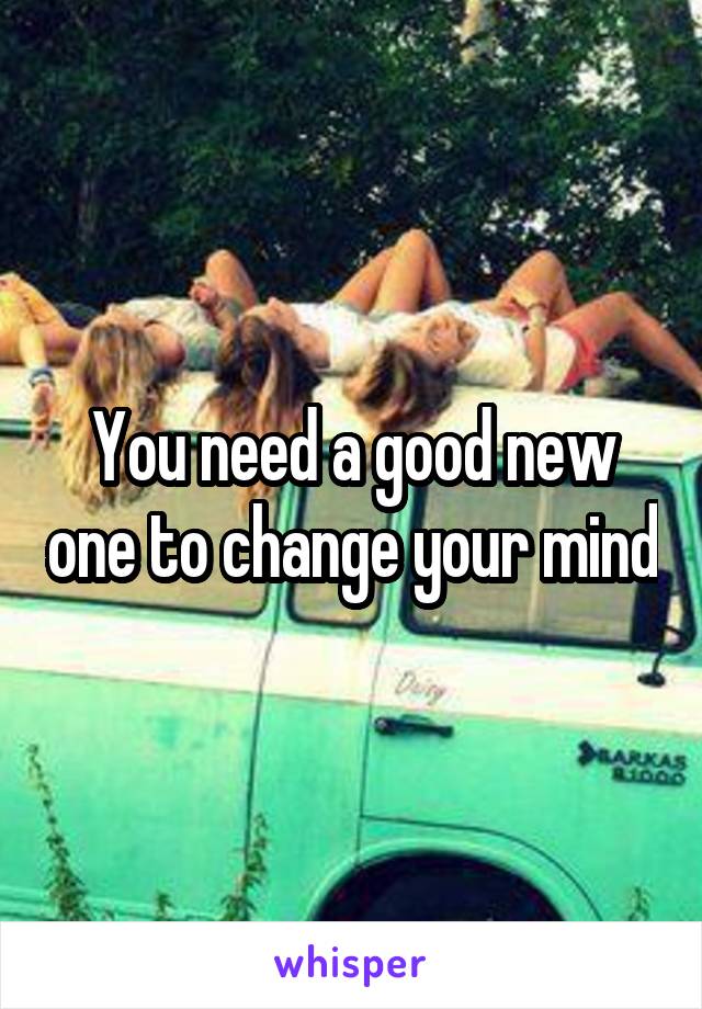 You need a good new one to change your mind