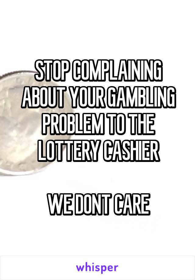 STOP COMPLAINING ABOUT YOUR GAMBLING PROBLEM TO THE LOTTERY CASHIER

WE DONT CARE
