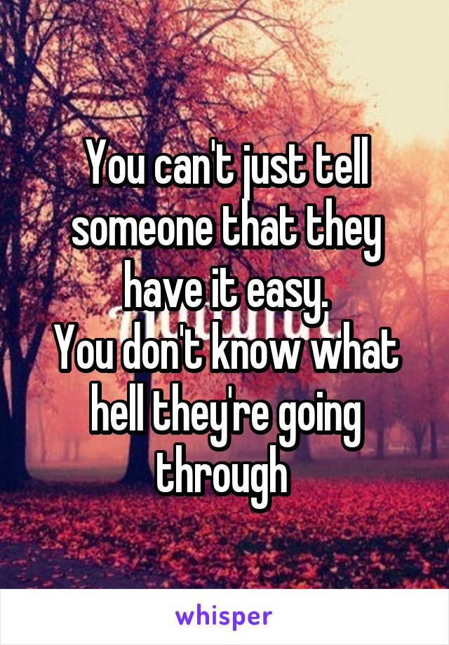 You can't just tell someone that they have it easy.
You don't know what hell they're going through 